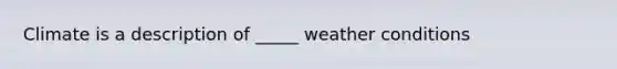 Climate is a description of _____ weather conditions