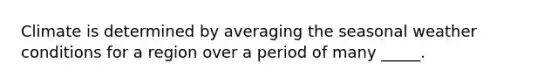 Climate is determined by averaging the seasonal weather conditions for a region over a period of many _____.