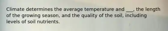 Climate determines the average temperature and ___, the length of the growing season, and the quality of the soil, including levels of soil nutrients.