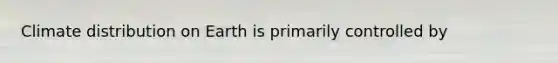 Climate distribution on Earth is primarily controlled by