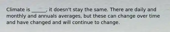 Climate is ______, it doesn't stay the same. There are daily and monthly and annuals averages, but these can change over time and have changed and will continue to change.