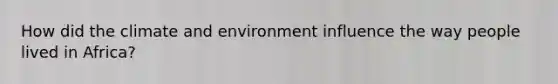 How did the climate and environment influence the way people lived in Africa?