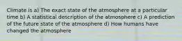 Climate is a) The exact state of the atmosphere at a particular time b) A statistical description of the atmosphere c) A prediction of the future state of the atmosphere d) How humans have changed the atmosphere