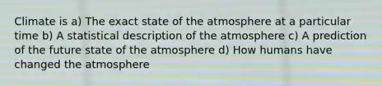 Climate is a) The exact state of the atmosphere at a particular time b) A statistical description of the atmosphere c) A prediction of the future state of the atmosphere d) How humans have changed the atmosphere