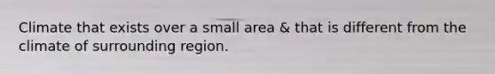 Climate that exists over a small area & that is different from the climate of surrounding region.