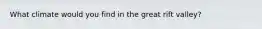 What climate would you find in the great rift valley?
