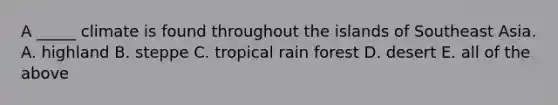 A _____ climate is found throughout the islands of Southeast Asia. A. highland B. steppe C. tropical rain forest D. desert E. all of the above