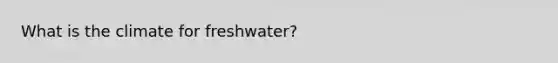 What is the climate for freshwater?