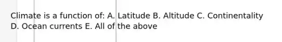 Climate is a function of: A. Latitude B. Altitude C. Continentality D. Ocean currents E. All of the above