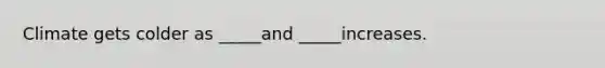 Climate gets colder as _____and _____increases.