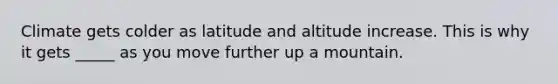 Climate gets colder as latitude and altitude increase. This is why it gets _____ as you move further up a mountain.