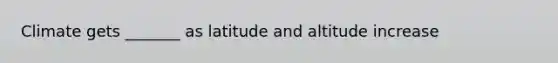 Climate gets _______ as latitude and altitude increase