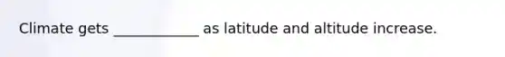 Climate gets ____________ as latitude and altitude increase.