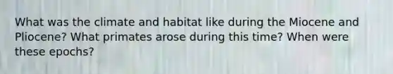 What was the climate and habitat like during the Miocene and Pliocene? What primates arose during this time? When were these epochs?