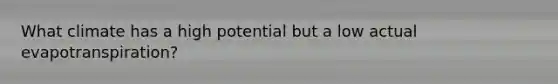 What climate has a high potential but a low actual evapotranspiration?