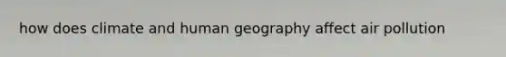 how does climate and human geography affect air pollution