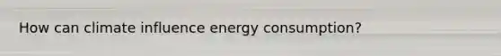 How can climate influence energy consumption?