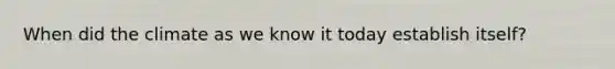 When did the climate as we know it today establish itself?