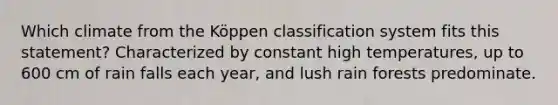 Which climate from the Köppen classification system fits this statement? Characterized by constant high temperatures, up to 600 cm of rain falls each year, and lush rain forests predominate.