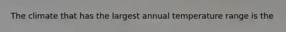 The climate that has the largest annual temperature range is the