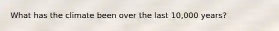 What has the climate been over the last 10,000 years?
