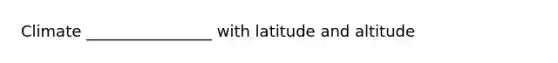 Climate ________________ with latitude and altitude