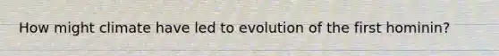 How might climate have led to evolution of the first hominin?