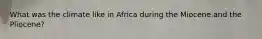 What was the climate like in Africa during the Miocene and the Pliocene?