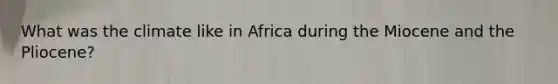 What was the climate like in Africa during the Miocene and the Pliocene?