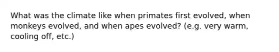 What was the climate like when primates first evolved, when monkeys evolved, and when apes evolved? (e.g. very warm, cooling off, etc.)