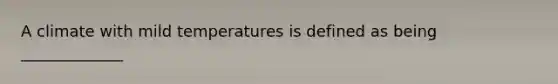 A climate with mild temperatures is defined as being _____________