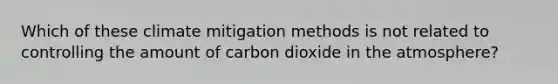 Which of these climate mitigation methods is not related to controlling the amount of carbon dioxide in the atmosphere?