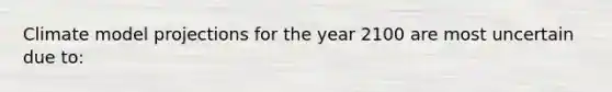 Climate model projections for the year 2100 are most uncertain due to: