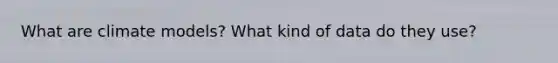 What are climate models? What kind of data do they use?