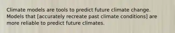 Climate models are tools to predict future climate change. Models that [accurately recreate past climate conditions] are more reliable to predict future climates.