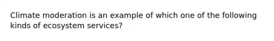 Climate moderation is an example of which one of the following kinds of ecosystem services?