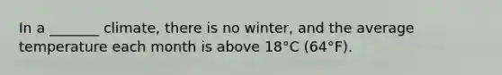 In a _______ climate, there is no winter, and the average temperature each month is above 18°C (64°F).