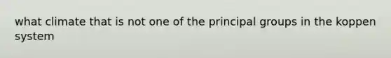 what climate that is not one of the principal groups in the koppen system