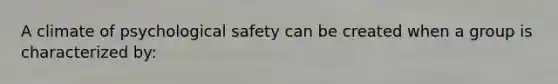 A climate of psychological safety can be created when a group is characterized by: