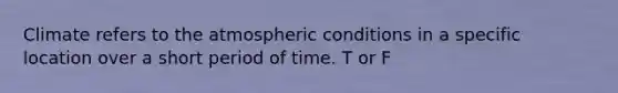 Climate refers to the atmospheric conditions in a specific location over a short period of time. T or F