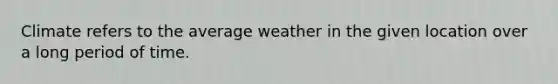 Climate refers to the average weather in the given location over a long period of time.