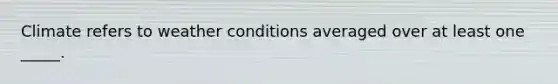 Climate refers to weather conditions averaged over at least one _____.