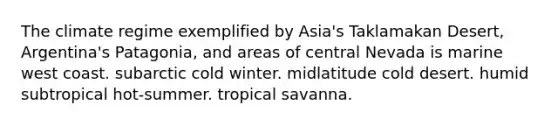 The climate regime exemplified by Asia's Taklamakan Desert, Argentina's Patagonia, and areas of central Nevada is marine west coast. subarctic cold winter. midlatitude cold desert. humid subtropical hot-summer. tropical savanna.