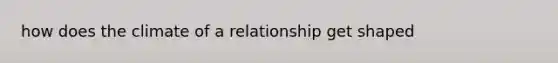 how does the climate of a relationship get shaped