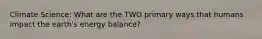 Climate Science: What are the TWO primary ways that humans impact the earth's energy balance?