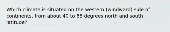 Which climate is situated on the western (windward) side of continents, from about 40 to 65 degrees north and south latitude? ____________