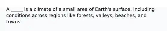 A _____ is a climate of a small area of Earth's surface, including conditions across regions like forests, valleys, beaches, and towns.