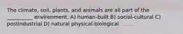 The climate, soil, plants, and animals are all part of the __________ environment. A) human-built B) social-cultural C) postindustrial D) natural physical-biological