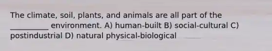 The climate, soil, plants, and animals are all part of the __________ environment. A) human-built B) social-cultural C) postindustrial D) natural physical-biological