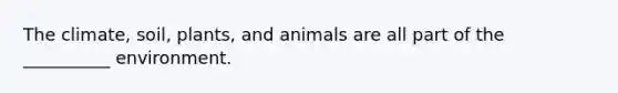 The climate, soil, plants, and animals are all part of the __________ environment.